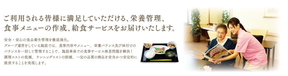 ご利用される皆様に満足していただける、栄養管理、食事メニューの作成、給食サービスをお届けいたします。